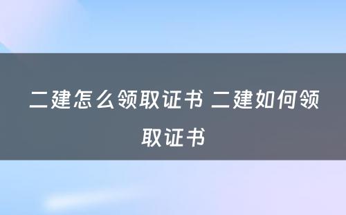 二建怎么领取证书 二建如何领取证书