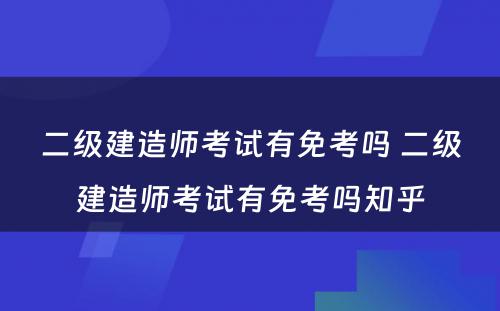 二级建造师考试有免考吗 二级建造师考试有免考吗知乎