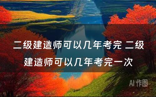 二级建造师可以几年考完 二级建造师可以几年考完一次