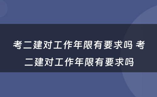 考二建对工作年限有要求吗 考二建对工作年限有要求吗