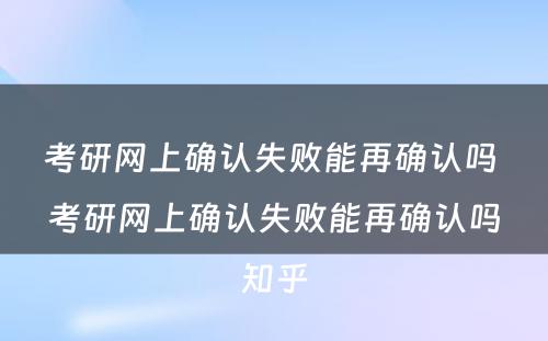 考研网上确认失败能再确认吗 考研网上确认失败能再确认吗知乎