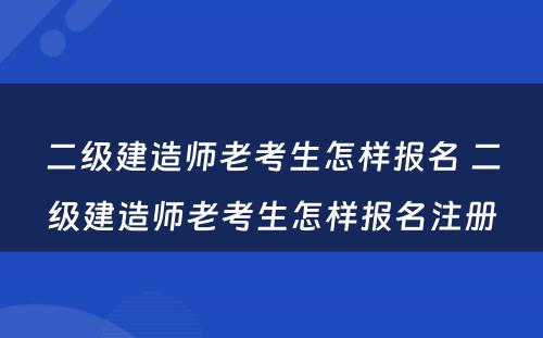 二级建造师老考生怎样报名 二级建造师老考生怎样报名注册