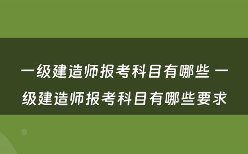 一级建造师报考科目有哪些 一级建造师报考科目有哪些要求