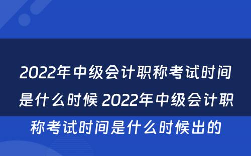 2022年中级会计职称考试时间是什么时候 2022年中级会计职称考试时间是什么时候出的