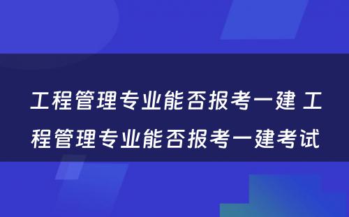 工程管理专业能否报考一建 工程管理专业能否报考一建考试