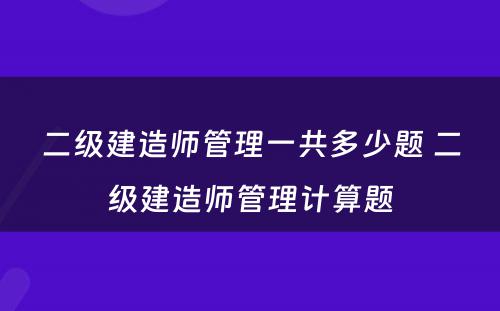 二级建造师管理一共多少题 二级建造师管理计算题