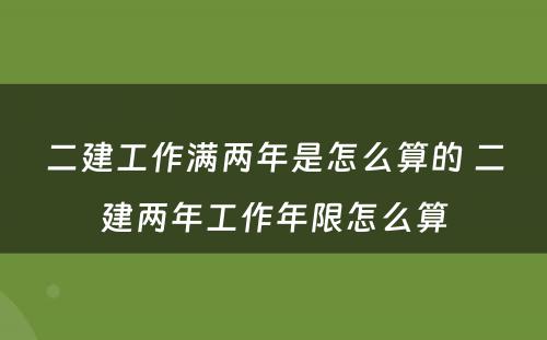 二建工作满两年是怎么算的 二建两年工作年限怎么算