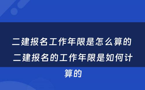 二建报名工作年限是怎么算的 二建报名的工作年限是如何计算的