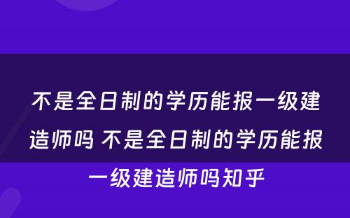 不是全日制的学历能报一级建造师吗 不是全日制的学历能报一级建造师吗知乎