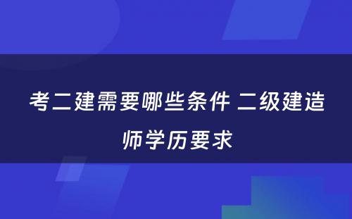 考二建需要哪些条件 二级建造师学历要求