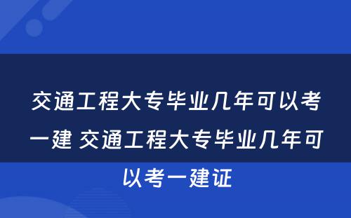 交通工程大专毕业几年可以考一建 交通工程大专毕业几年可以考一建证