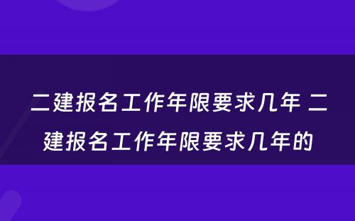 二建报名工作年限要求几年 二建报名工作年限要求几年的