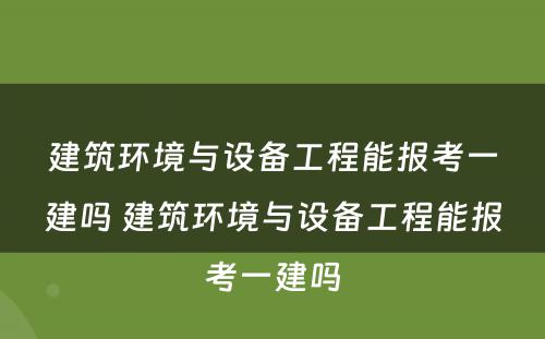 建筑环境与设备工程能报考一建吗 建筑环境与设备工程能报考一建吗