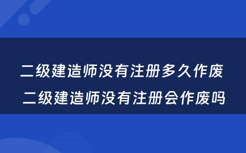 二级建造师没有注册多久作废 二级建造师没有注册会作废吗