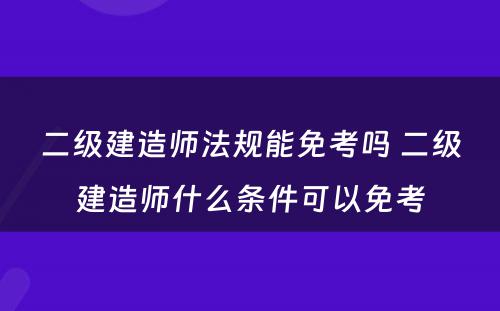 二级建造师法规能免考吗 二级建造师什么条件可以免考