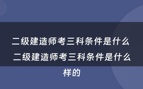 二级建造师考三科条件是什么 二级建造师考三科条件是什么样的