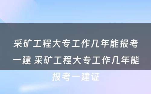 采矿工程大专工作几年能报考一建 采矿工程大专工作几年能报考一建证