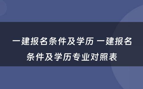 一建报名条件及学历 一建报名条件及学历专业对照表