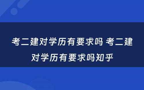 考二建对学历有要求吗 考二建对学历有要求吗知乎