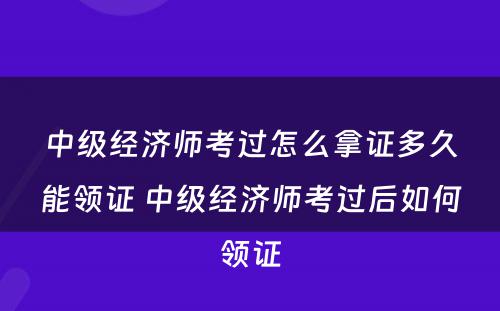 中级经济师考过怎么拿证多久能领证 中级经济师考过后如何领证