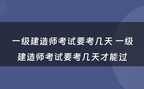 一级建造师考试要考几天 一级建造师考试要考几天才能过