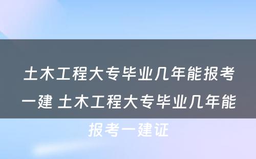 土木工程大专毕业几年能报考一建 土木工程大专毕业几年能报考一建证