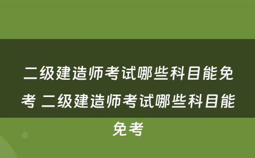 二级建造师考试哪些科目能免考 二级建造师考试哪些科目能免考