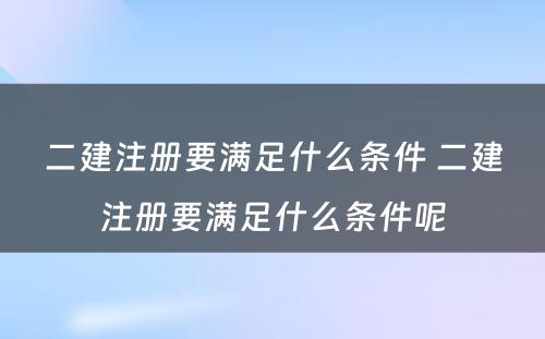 二建注册要满足什么条件 二建注册要满足什么条件呢