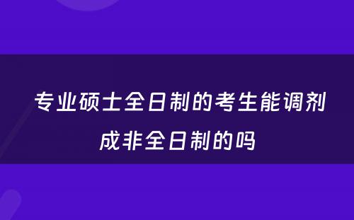  专业硕士全日制的考生能调剂成非全日制的吗