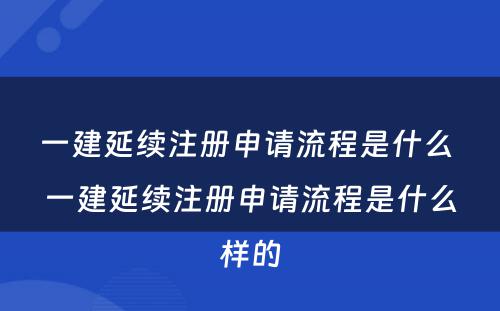 一建延续注册申请流程是什么 一建延续注册申请流程是什么样的