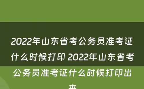 2022年山东省考公务员准考证什么时候打印 2022年山东省考公务员准考证什么时候打印出来