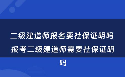 二级建造师报名要社保证明吗 报考二级建造师需要社保证明吗