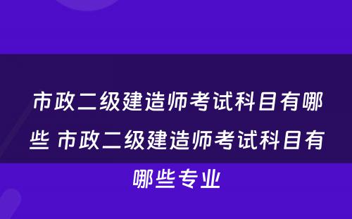 市政二级建造师考试科目有哪些 市政二级建造师考试科目有哪些专业