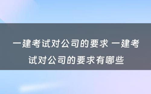 一建考试对公司的要求 一建考试对公司的要求有哪些