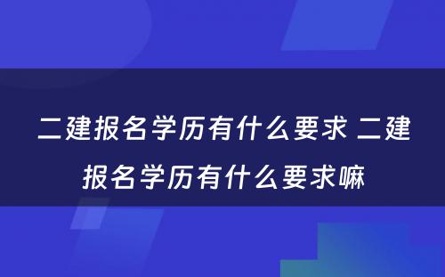 二建报名学历有什么要求 二建报名学历有什么要求嘛