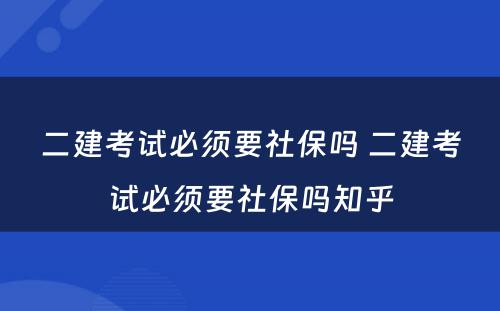 二建考试必须要社保吗 二建考试必须要社保吗知乎