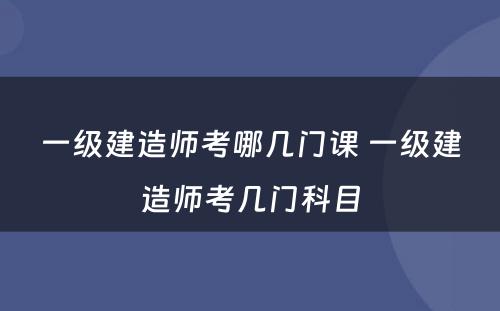 一级建造师考哪几门课 一级建造师考几门科目