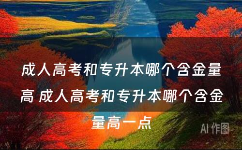 成人高考和专升本哪个含金量高 成人高考和专升本哪个含金量高一点