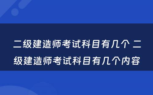 二级建造师考试科目有几个 二级建造师考试科目有几个内容