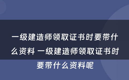 一级建造师领取证书时要带什么资料 一级建造师领取证书时要带什么资料呢