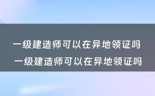 一级建造师可以在异地领证吗 一级建造师可以在异地领证吗