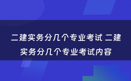 二建实务分几个专业考试 二建实务分几个专业考试内容