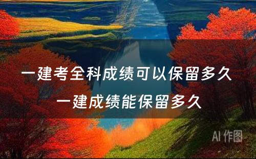 一建考全科成绩可以保留多久 一建成绩能保留多久