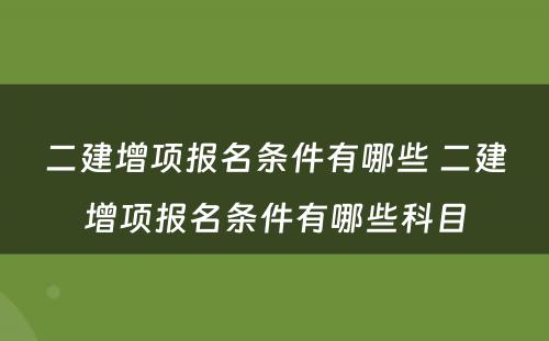 二建增项报名条件有哪些 二建增项报名条件有哪些科目