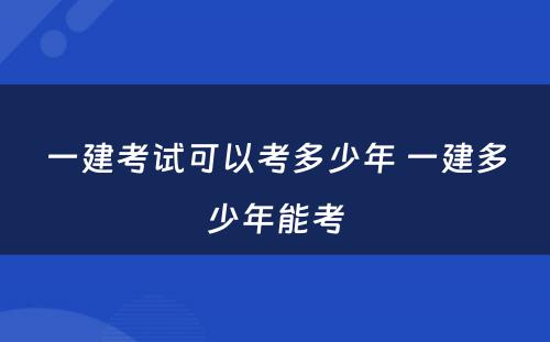 一建考试可以考多少年 一建多少年能考