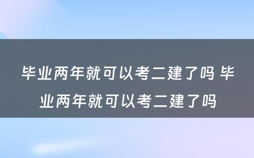 毕业两年就可以考二建了吗 毕业两年就可以考二建了吗