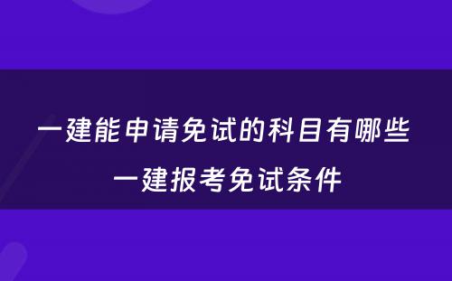 一建能申请免试的科目有哪些 一建报考免试条件