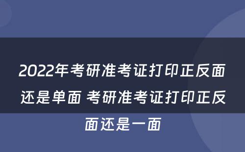 2022年考研准考证打印正反面还是单面 考研准考证打印正反面还是一面