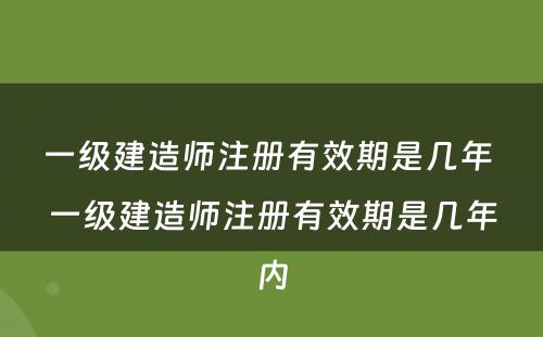 一级建造师注册有效期是几年 一级建造师注册有效期是几年内