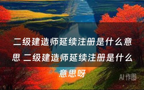 二级建造师延续注册是什么意思 二级建造师延续注册是什么意思呀